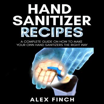 Download Hand Sanitizer Recipes: A Complete Guide On How To Make Your Own Hand Sanitizers The Right Way by Alex Finch