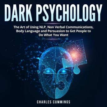 Dark Psychology: The Art of Using NLP, Non-Verbal Communications, Body Language and Persuasion to Get People to Do What You Want