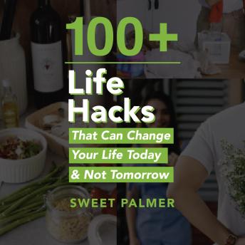 100+ Life Hacks That Can Change Your Life Today & Not Tomorrow: Tips for Life, Love, Work, Play, and Everything in Between