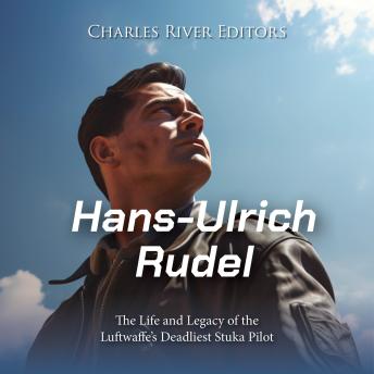 Hans-Ulrich Rudel: The Life and Legacy of the Luftwaffe’s Deadliest Stuka Pilot