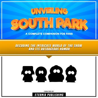 Unveiling South Park: A Complete Companion For Fans: Decoding The Intricate World Of The Show And Its Outrageous Humor
