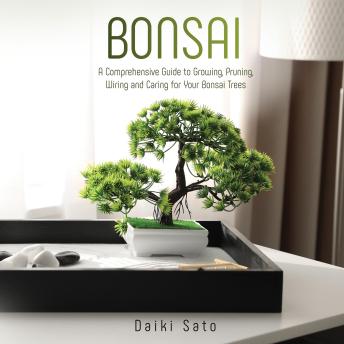Download Bonsai: A Comprehensive Guide to Growing, Pruning, Wiring and Caring for Your Bonsai Trees by Daiki Sato