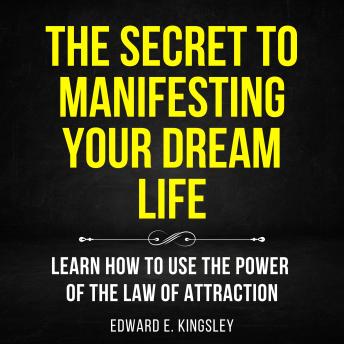 The Secret to Manifesting Your Dream Life: Learn How To Use The Power Of The Law of Attraction