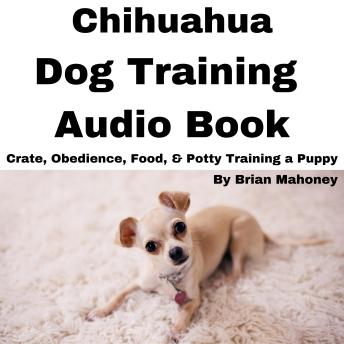 Chihuahua Dog Training Audio Book: Crate, Obedience, Food, & Potty Training a Puppy