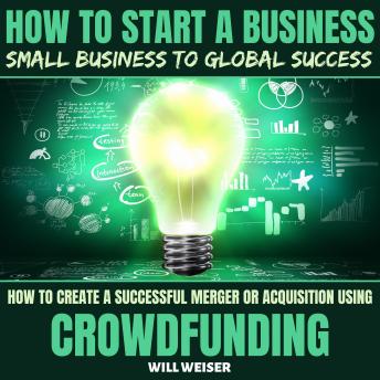 How To Start A Business: Small Business To Global Success: How To Create A Successful Merger Or Acquisition Using Crowdfunding