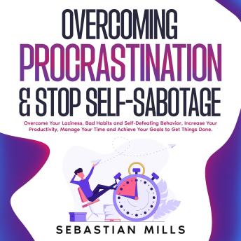 Overcoming Procrastination & Stop Self-Sabotage: Overcome Your Laziness, Bad Habits and Self-Defeating Behavior, Increase Your Productivity, Manage Your Time and Achieve Your Goals to Get Things Done.