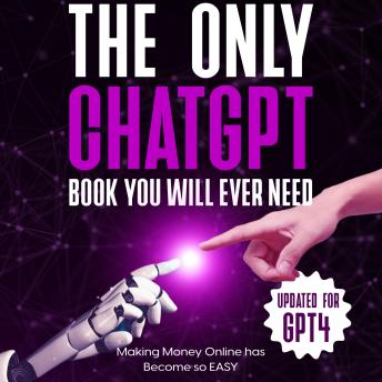 The Only ChatGPT Book You Will Ever Need (Updated for GPT4): Making Money Online has Become so EASY