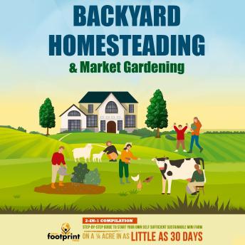 Download Backyard Homesteading & Market Gardening: 2-in-1 Compilation Step-By-Step Guide to Start Your Own Self Sufficient Sustainable Mini Farm on a ¼ Acre In as Little as 30 Days by Small Footprint Press