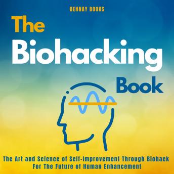 The Biohacking Book: The Art and Science of Self-Improvement Through Biohack For The Future of Human Enhancement