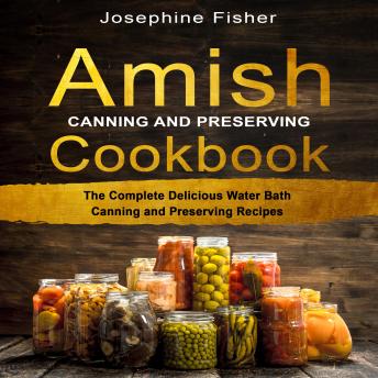 Download AMISH CANNING AND PRESERVING COOKBOOK: The Complete Delicious Water Bath Canning  and Preserving Recipes by Josephine Fisher