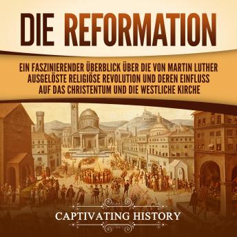 [German] - Die Reformation: Ein faszinierender Überblick über die von Martin Luther ausgelöste religiöse Revolution und deren Einfluss auf das Christentum und die westliche Kirche