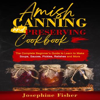 Download AMISH CANNING AND PRESERVING COOKBOOK: The Complete Beginner’s Guide to Learn to Make Soups,  Sauces, Pickles, Relishes and More by Josephine Fisher