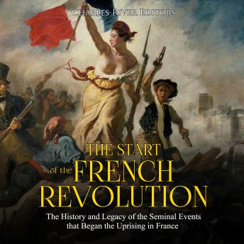 The Start of the French Revolution: The History and Legacy of the Seminal Events that Began the Uprising in France