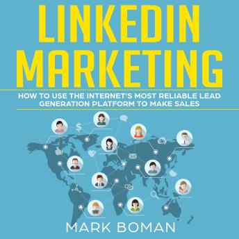 LinkedIn Marketing: How to Use the Internet's Most Reliable Lead Generation Platform to Make Sales