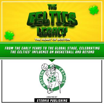 The Celtics Legacy: The Heart Of Boston: From The Early Years To The Global Stage, Celebrating The Celtics' Influence On Basketball And Beyond