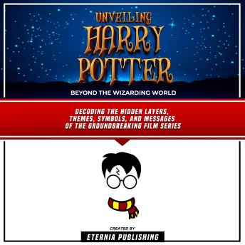 Unveiling Harry Potter: Beyond The Wizarding World: Decoding The Hidden Layers, Themes, Symbols, And Messages Of The Groundbreaking Film Series By Eternia Publishing and Zander Pearce