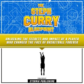 The Steph Curry Blueprint: Unlocking The Secrets And Impact Of A Player Who Changed The Face Of Basketball Forever