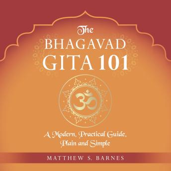 The Bhagavad Gita 101: a modern, practical guide, plain and simple