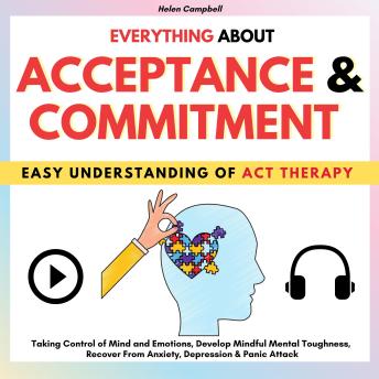 EVERYTHING ABOUT ACCEPTANCE & COMMITMENT: Taking Control of Mind and Emotions, Develop Mindful Mental Toughness, Recover From Anxiety, Depression & Panic Attack