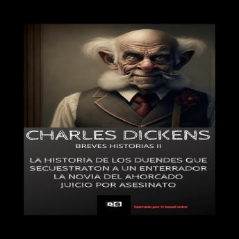 [Spanish] - Charles Dickens Breves Historias II: La historia de los duendes que secuestraron a un enterrador-La novia del ahorcado-Juicio por asesinato