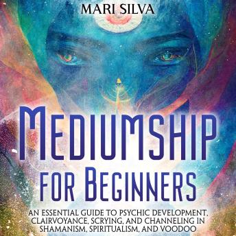 Mediumship for Beginners: An Essential Guide to Psychic Development, Clairvoyance, Scrying, and Channeling in Shamanism, Spiritualism, and Voodoo