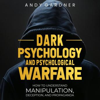 Dark Psychology and Psychological Warfare: How to Understand Manipulation, Deception, and Propaganda