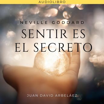 Neville Goddard: Sentir es el Secreto: Lecciones del filósofo más grande del que jamás oíste hablar actualizadas por Juan David Arbeláez