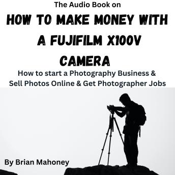 The Audio Book on How To Make Money With A Fujifilm X100V: How to start a Photography Business & Sell Photos Online & Get Photographer Jobs