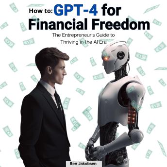 How To: GPT-4 for Financial Freedom: The Entrepreneur's Guide to Thriving in the AI Era