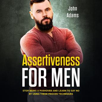 Assertiveness for Men: Stop Being a Pushover and Learn to Say No by Using These 4 Proven Techniques