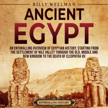 Download Ancient Egypt: An Enthralling Overview of Egyptian History, Starting from the Settlement of the Nile Valley through the Old, Middle, and New Kingdoms to the Death of Cleopatra VII by Billy Wellman