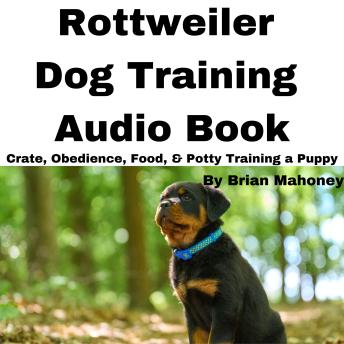 Rottweiler Dog Training Audio Book: Crate, Obedience, Food, & Potty Training a Puppy