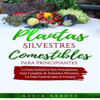 PLANTAS SILVESTRES COMESTIBLES PARA PRINCIPIANTES: La Guía Definitiva para Principiantes, Guía Completa de Alimentos Silvestres, La Guía Esencial para la Forrajea