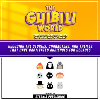 The Ghibili World: The Enchanted Films Of A Beloved Studio: Decoding The Stories, Characters, And Themes That Have Captivated Audiences For Decades