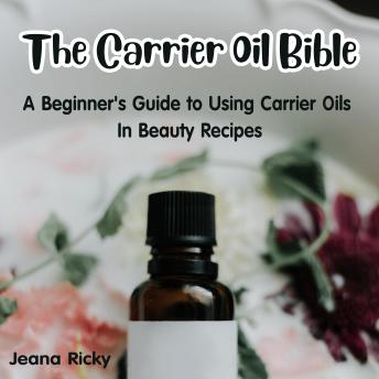 The Carrier Oil Bible: A Beginner's Guide to Using Carrier Oils in Beauty Recipes