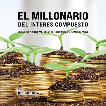 [Spanish] - El Millonario Del Interés Compuesto: Hackee Sus Ahorros Para Crear Un Flujo Constante De Ingreso Pasivo