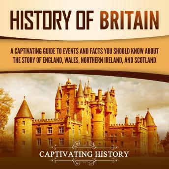 History of Britain: A Captivating Guide to Events and Facts You Should Know about the Story of England, Wales, Northern Ireland, and Scotland