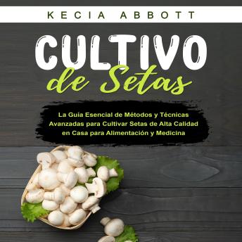 CULTIVO DE SETAS: La Guía Esencial de Métodos y Técnicas Avanzadas para Cultivar Setas de Alta Calidad en Casa para Alimentación y Medicina