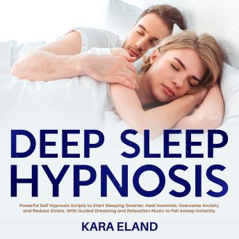 Deep Sleep Hypnosis: Powerful Self Hypnosis Scripts to Start Sleeping Smarter, Heal Insomnia, Overcome Anxiety, and Reduce Stress, With Guided Dreaming and Relaxation Music to Fall Asleep Instantly.