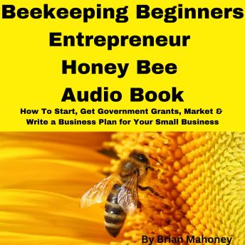Beekeeping Beginners Entrepreneur Honey Bee Audio Book: How To Start, Get Government Grants, Market & Write a Business Plan for Your Small Business