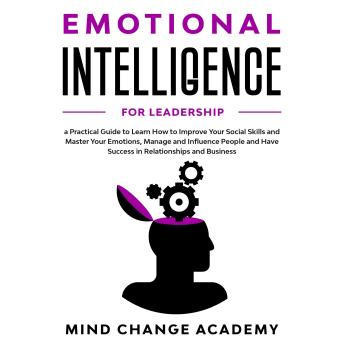Emotional Intelligence For Leadership: A Practical Guide To Learn How To Improve Your Social Skills And Master Your Emotions, Manage And Influence People And Have Success In Relatinships And Business