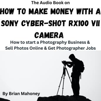 The Audio Book on How to Make Money with a Sony Cyber-shot RX100 VII Camera: How to start a Photography Business & Sell Photos Online & Get Photographer Jobs