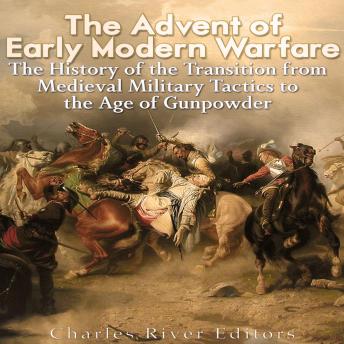 The Advent of Early Modern Warfare: The History of the Transition from Medieval Military Tactics to the Age of Gunpowder