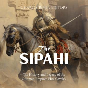 The Sipahi: The History and Legacy of the Ottoman Empire’s Elite Cavalry