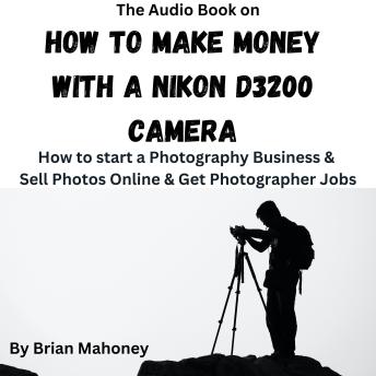 The Audio Book on How to Make Money with a Nikon D3200 Camera: How to start a Photography Business & Sell Photos Online & Get Photographer Jobs
