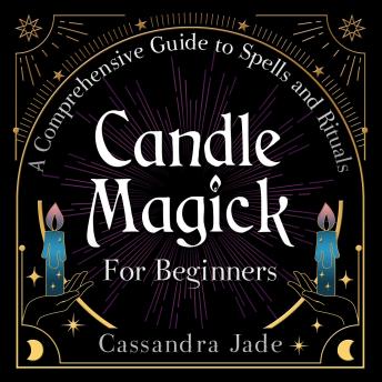 Candle Magick for Beginners: A Comprehensive Guide to Spells and Rituals
