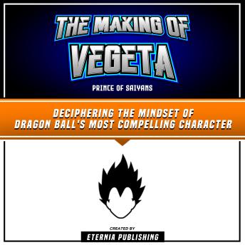 The Making Of Vegeta: Prince Of Saiyans: Deciphering The Mindset Of Dragon Ball's Most Compelling Character