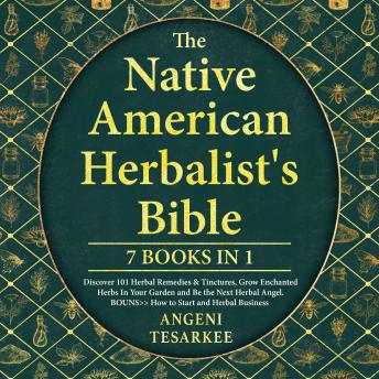 THE NATIVE AMERICAN HERBALIST’S BIBLE [7 BOOKS IN 1]: Discover 101 Herbal Remedies & Tinctures, Grow Enchanted Herbs in Your Garden and Be the Next Herbal Angel. BONUS» How to Start an Herbal Business