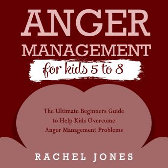 ANGER MANAGEMENT FOR KIDS 5-8: The Ultimate Beginners Guide to Help Kids Overcome Anger Management Problems