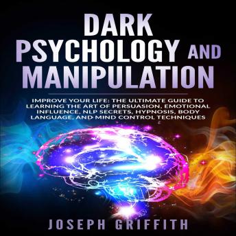 Dark Psychology and Manipulation: Improve your Life: The Ultimate Guide to Learning the Art of Persuasion, Emotional Influence, NLP Secrets, Hypnosis, Body Language, and Mind Control Techniques.